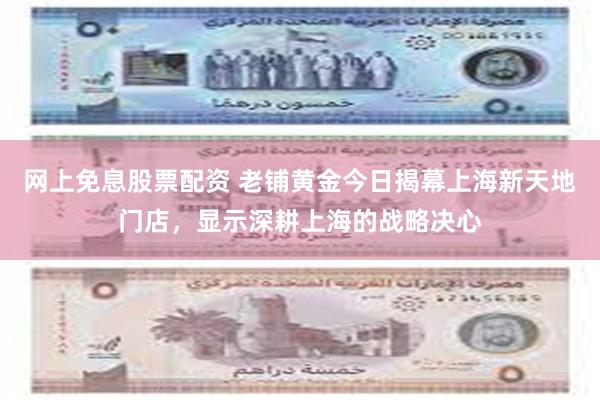 网上免息股票配资 老铺黄金今日揭幕上海新天地门店，显示深耕上海的战略决心