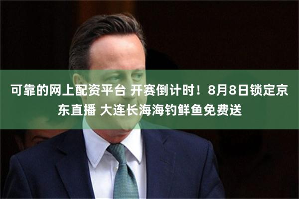可靠的网上配资平台 开赛倒计时！8月8日锁定京东直播 大连长海海钓鲜鱼免费送