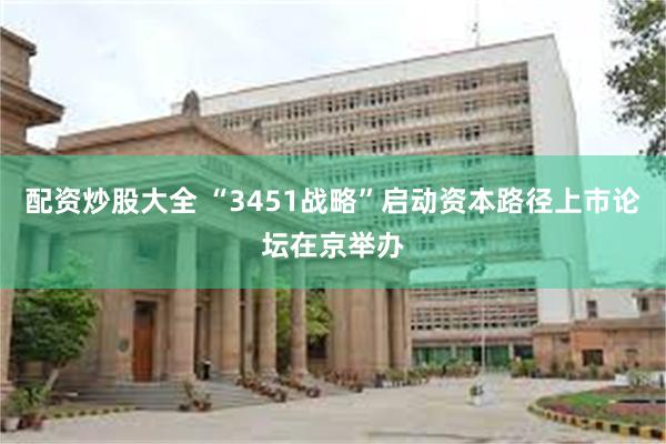 配资炒股大全 “3451战略”启动资本路径上市论坛在京举办