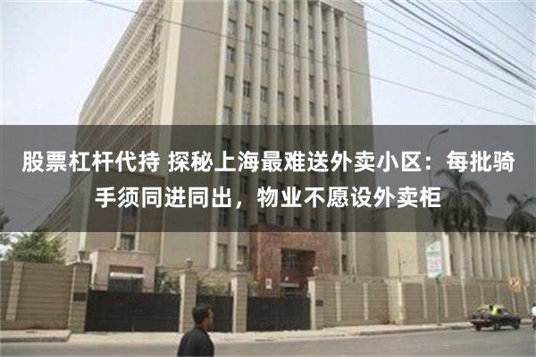 股票杠杆代持 探秘上海最难送外卖小区：每批骑手须同进同出，物业不愿设外卖柜
