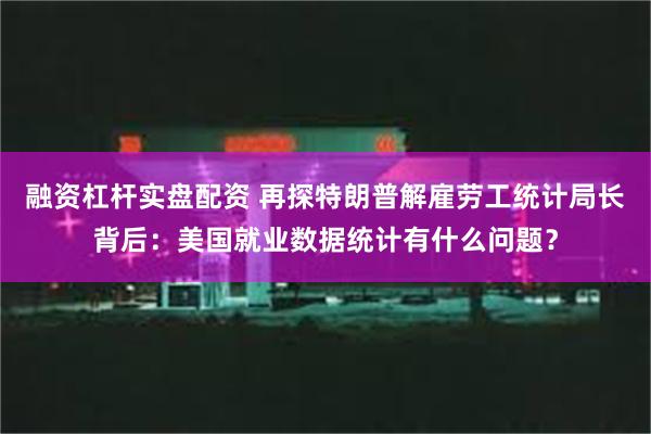 融资杠杆实盘配资 再探特朗普解雇劳工统计局长背后：美国就业数据统计有什么问题？