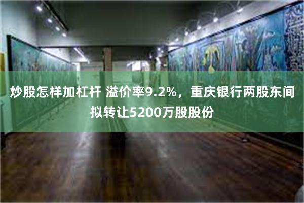 炒股怎样加杠杆 溢价率9.2%，重庆银行两股东间拟转让5200万股股份