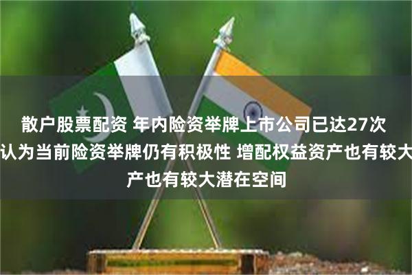 散户股票配资 年内险资举牌上市公司已达27次 业内人士认为当前险资举牌仍有积极性 增配权益资产也有较大潜在空间