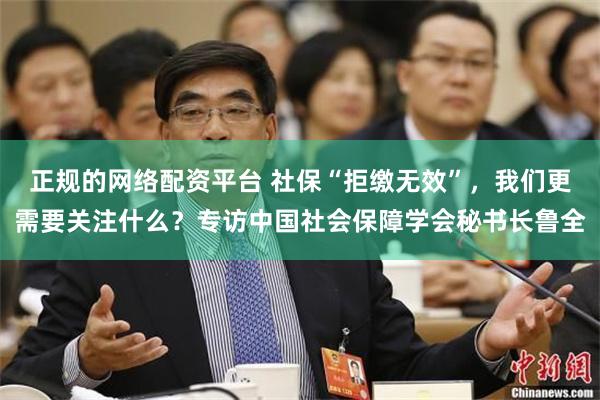 正规的网络配资平台 社保“拒缴无效”，我们更需要关注什么？专访中国社会保障学会秘书长鲁全