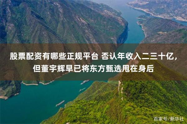 股票配资有哪些正规平台 否认年收入二三十亿，但董宇辉早已将东方甄选甩在身后