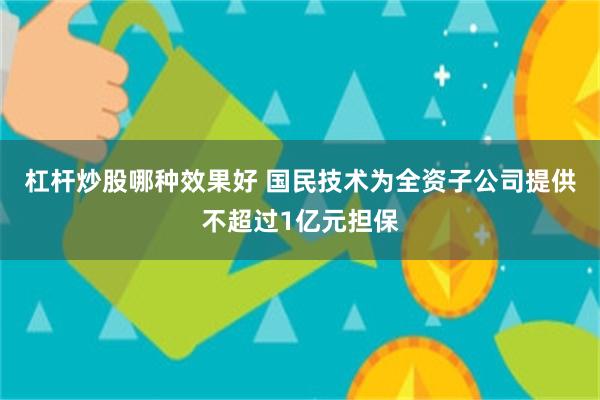 杠杆炒股哪种效果好 国民技术为全资子公司提供不超过1亿元担保