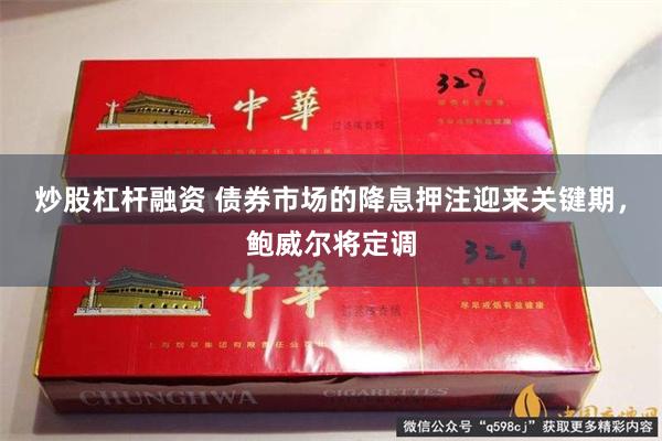 炒股杠杆融资 债券市场的降息押注迎来关键期，鲍威尔将定调