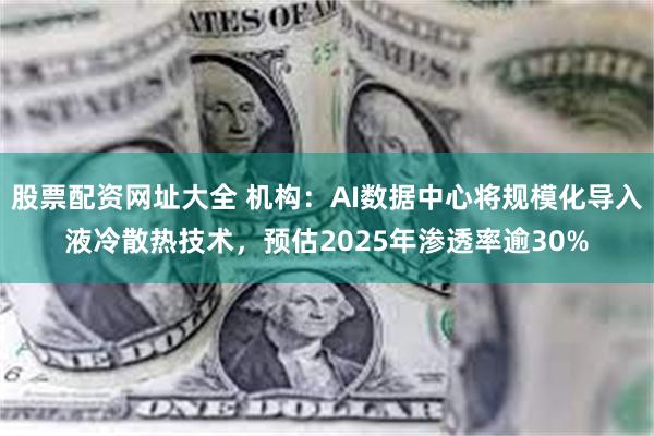 股票配资网址大全 机构：AI数据中心将规模化导入液冷散热技术，预估2025年渗透率逾30%