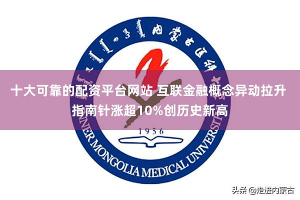 十大可靠的配资平台网站 互联金融概念异动拉升 指南针涨超10%创历史新高
