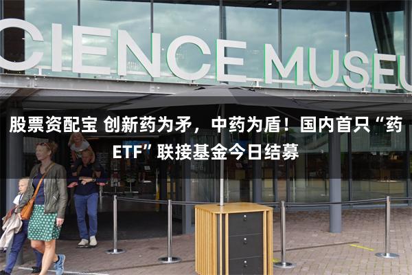 股票资配宝 创新药为矛，中药为盾！国内首只“药ETF”联接基金今日结募