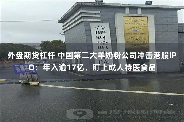 外盘期货杠杆 中国第二大羊奶粉公司冲击港股IPO：年入逾17亿，盯上成人特医食品