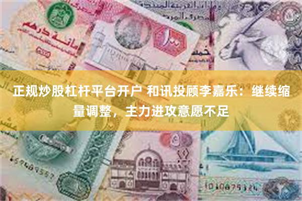 正规炒股杠杆平台开户 和讯投顾李嘉乐:继续缩量调整,主力进攻意愿不足