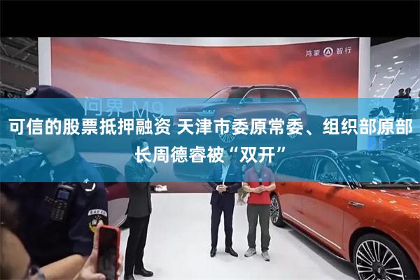 可信的股票抵押融资 天津市委原常委、组织部原部长周德睿被“双开”