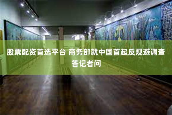 股票配资首选平台 商务部就中国首起反规避调查答记者问