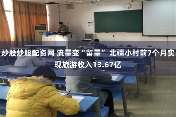 炒股炒股配资网 流量变“留量” 北疆小村前7个月实现旅游收入13.67亿