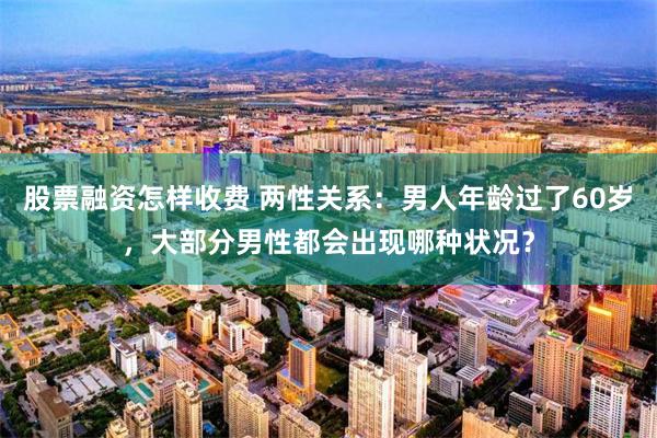 股票融资怎样收费 两性关系：男人年龄过了60岁，大部分男性都会出现哪种状况？