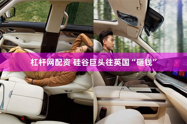 杠杆网配资 硅谷巨头往英国“砸钱”