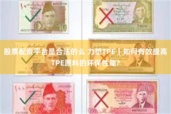 股票配资平台是合法的么 力塑TPE丨如何有效提高TPE原料的环保性能?