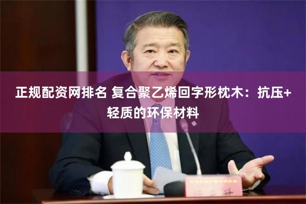 正规配资网排名 复合聚乙烯回字形枕木：抗压+轻质的环保材料
